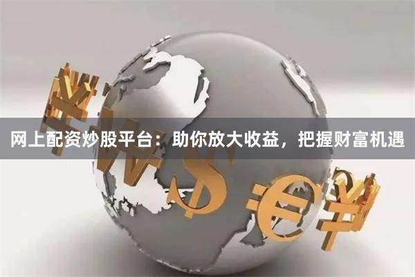 网上配资炒股平台：助你放大收益，把握财富机遇