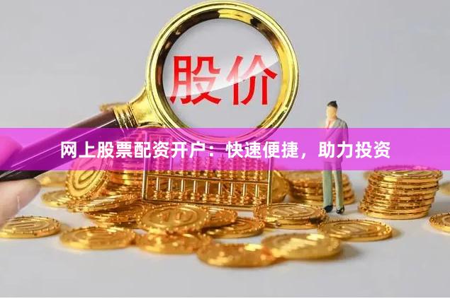 网上股票配资开户：快速便捷，助力投资