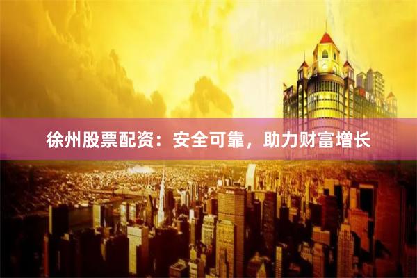 徐州股票配资：安全可靠，助力财富增长