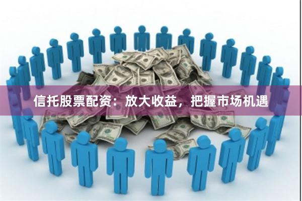 信托股票配资：放大收益，把握市场机遇