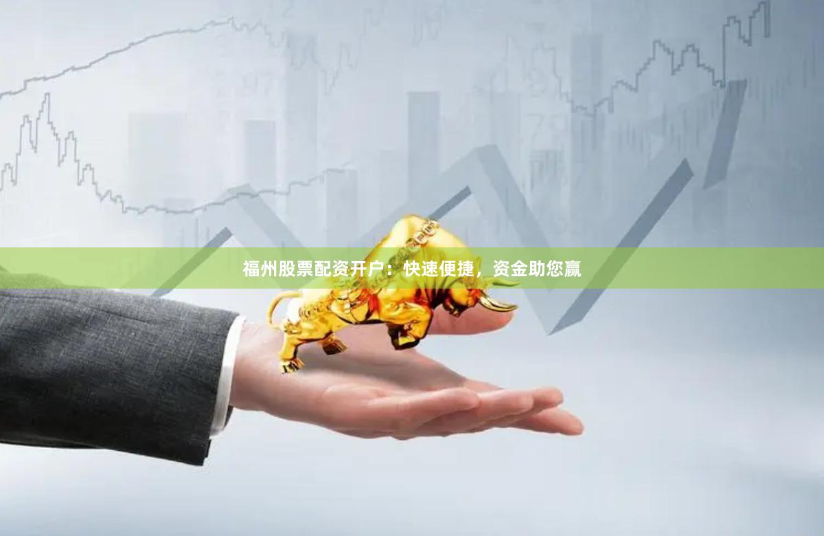 福州股票配资开户：快速便捷，资金助您赢