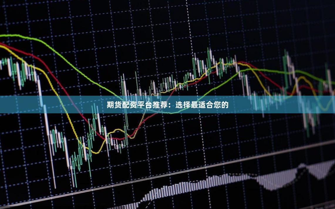 期货配资平台推荐：选择最适合您的