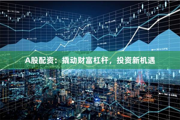 A股配资：撬动财富杠杆，投资新机遇
