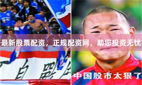 最新股票配资，正规配资网，助您投资无忧