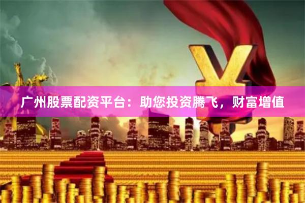 广州股票配资平台：助您投资腾飞，财富增值