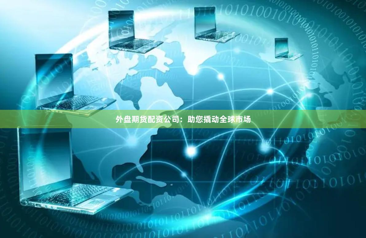 外盘期货配资公司：助您撬动全球市场