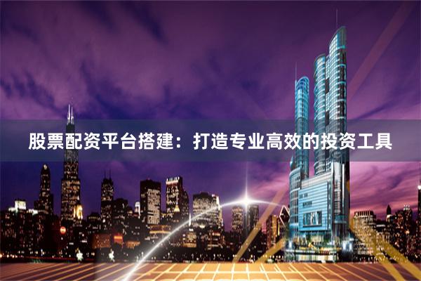 股票配资平台搭建：打造专业高效的投资工具
