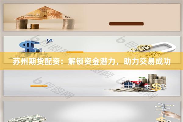 苏州期货配资：解锁资金潜力，助力交易成功