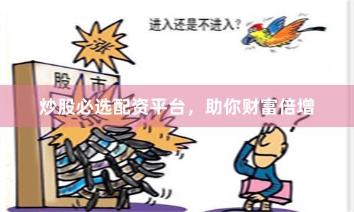 炒股必选配资平台，助你财富倍增