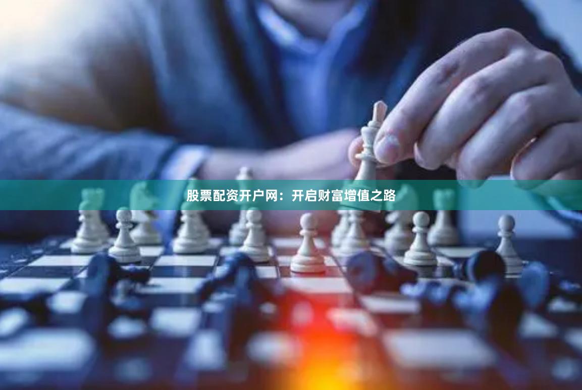 股票配资开户网：开启财富增值之路
