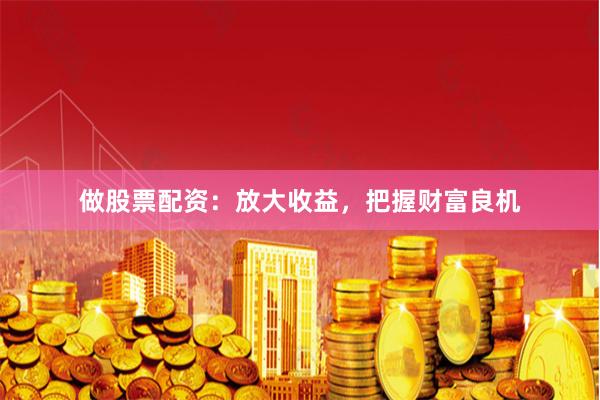 做股票配资：放大收益，把握财富良机
