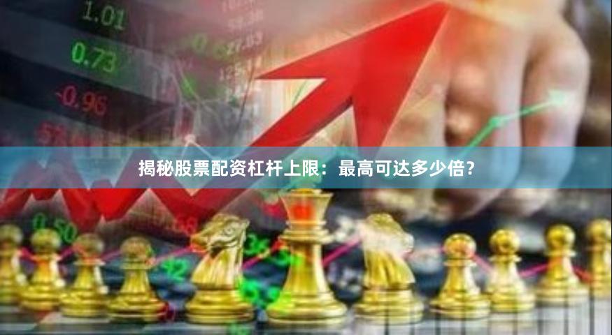 揭秘股票配资杠杆上限：最高可达多少倍？