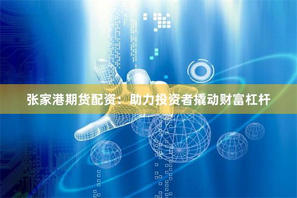张家港期货配资：助力投资者撬动财富杠杆