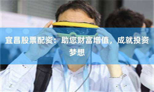 宜昌股票配资：助您财富增值，成就投资梦想
