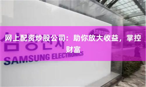网上配资炒股公司：助你放大收益，掌控财富
