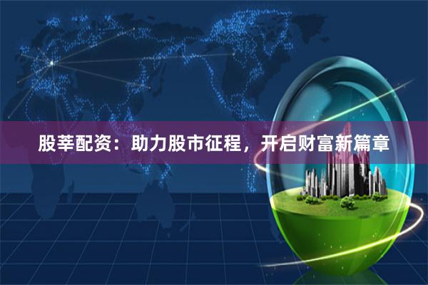 股莘配资：助力股市征程，开启财富新篇章