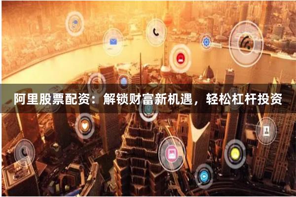 阿里股票配资：解锁财富新机遇，轻松杠杆投资