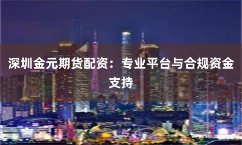 深圳金元期货配资：专业平台与合规资金支持