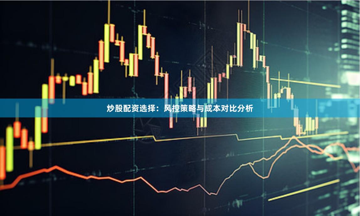 炒股配资选择：风控策略与成本对比分析