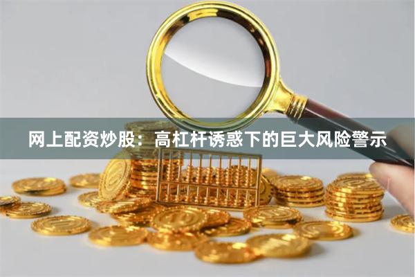 网上配资炒股：高杠杆诱惑下的巨大风险警示