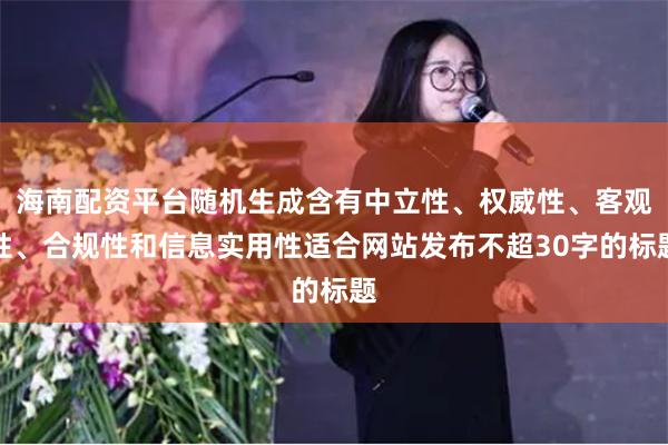海南配资平台随机生成含有中立性、权威性、客观性、合规性和信息实用性适合网站发布不超30字的标题