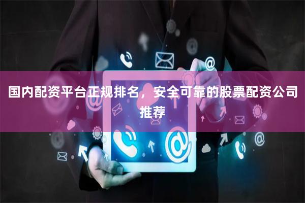 国内配资平台正规排名，安全可靠的股票配资公司推荐