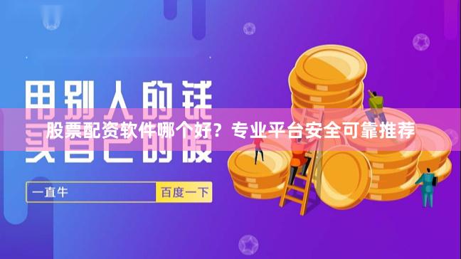 股票配资软件哪个好？专业平台安全可靠推荐