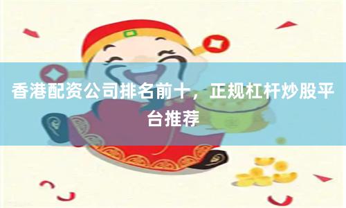 香港配资公司排名前十，正规杠杆炒股平台推荐