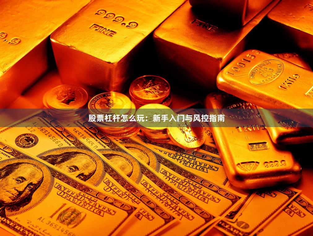 股票杠杆怎么玩：新手入门与风控指南