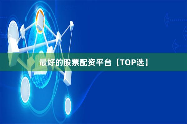 最好的股票配资平台【TOP选】