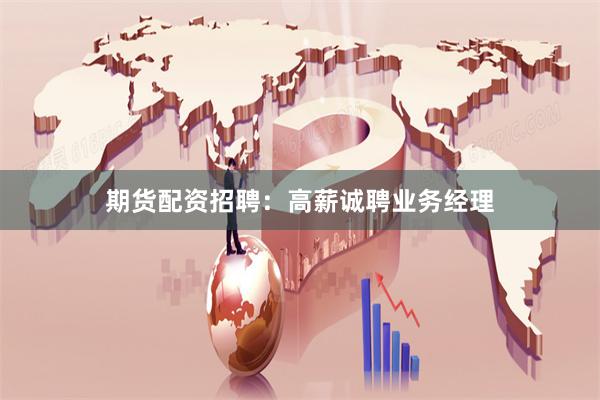 期货配资招聘：高薪诚聘业务经理