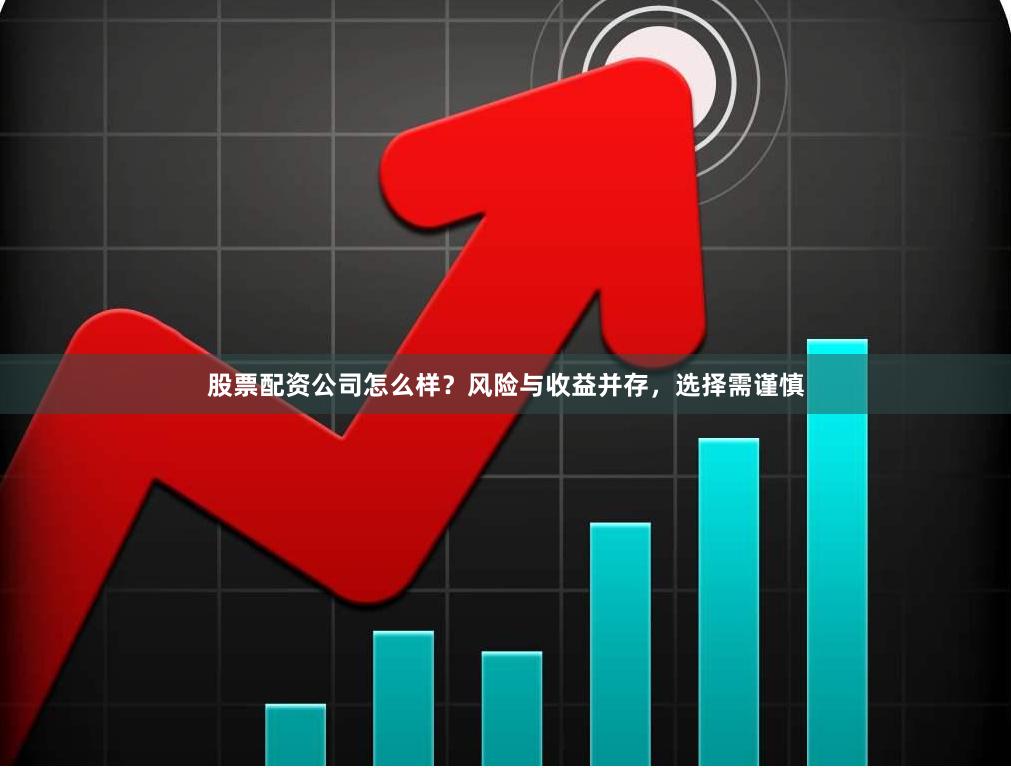 股票配资公司怎么样？风险与收益并存，选择需谨慎