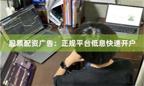 股票配资广告：正规平台低息快速开户