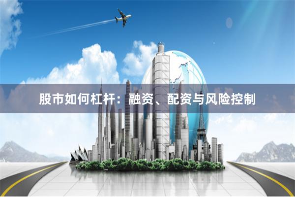 股市如何杠杆：融资、配资与风险控制