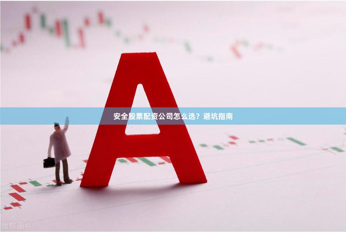 安全股票配资公司怎么选？避坑指南